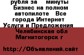 222.222 рубля за 22 минуты. Бизнес на полном автопилоте - Все города Интернет » Услуги и Предложения   . Челябинская обл.,Магнитогорск г.